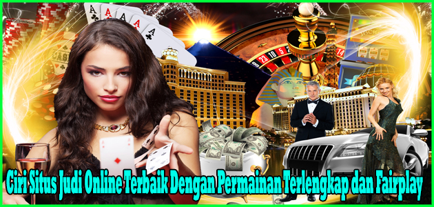 Ciri Situs Judi Online Terbaik Dengan Permainan Terlengkap dan Fairplay